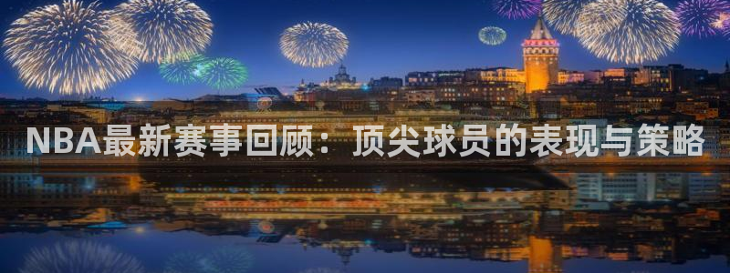 NBA最新赛事回顾：顶尖球员的表现与策略