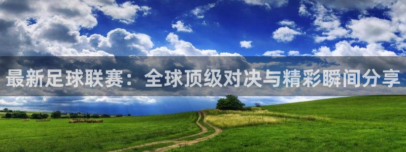 最新足球联赛：全球顶级对决与精彩瞬间分享