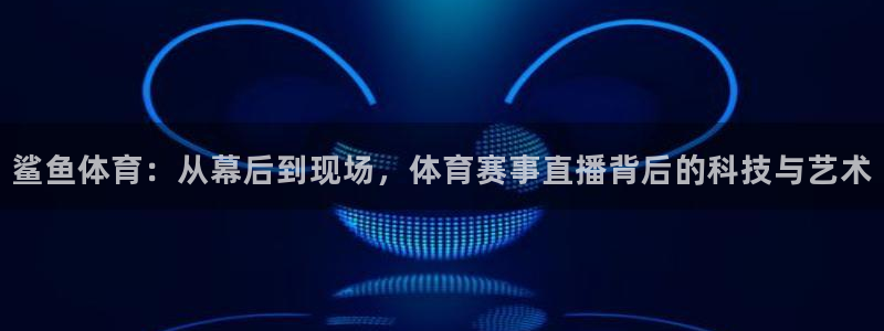 鲨鱼体育：从幕后到现场，体育赛事直播背后的科技与艺术