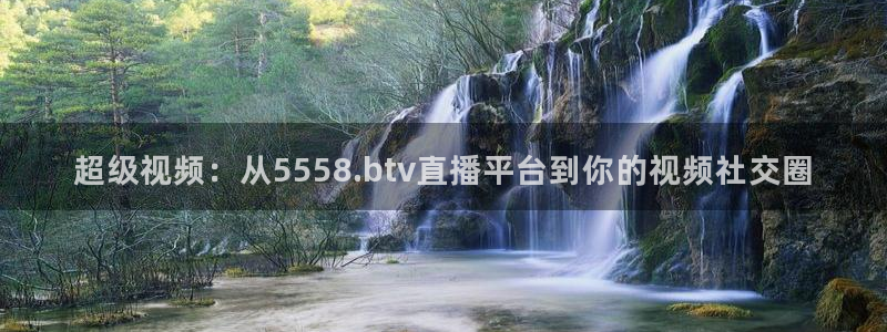 超级视频：从5558.btv直播平台到你的视频社交圈
