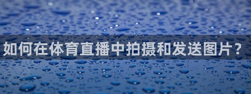 如何在体育直播中拍摄和发送图片？